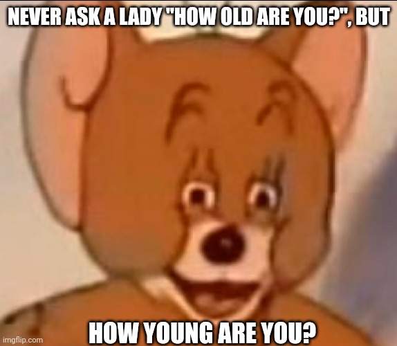 Jerry Face | NEVER ASK A LADY "HOW OLD ARE YOU?", BUT; HOW YOUNG ARE YOU? | image tagged in jerry face | made w/ Imgflip meme maker