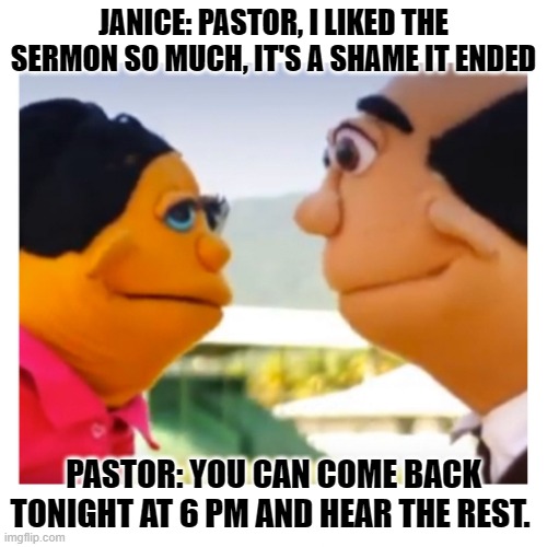 Janice and Pastor | JANICE: PASTOR, I LIKED THE SERMON SO MUCH, IT'S A SHAME IT ENDED; PASTOR: YOU CAN COME BACK TONIGHT AT 6 PM AND HEAR THE REST. | image tagged in janice and pastor | made w/ Imgflip meme maker