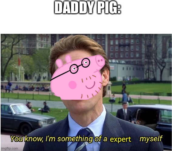 Daddy pig: I’m a little bit of an expert on | DADDY PIG:; expert | image tagged in pig | made w/ Imgflip meme maker