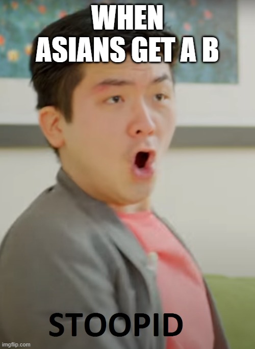 When Asians get a B | WHEN ASIANS GET A B | image tagged in steven he stoopid | made w/ Imgflip meme maker