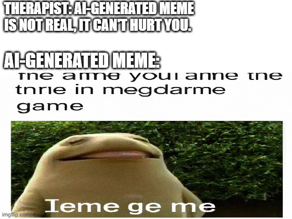 AI is going to take over the meme community |  THERAPIST: AI-GENERATED MEME IS NOT REAL, IT CAN'T HURT YOU. AI-GENERATED MEME: | image tagged in ai,funny,memes,what the hell,confusing | made w/ Imgflip meme maker