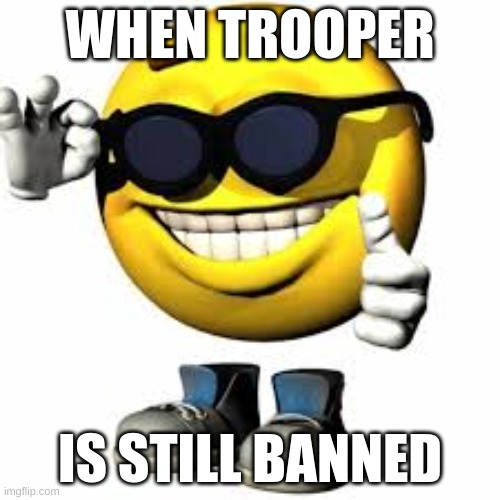Emoji With Shoes And Hands Shaking His Glasses | WHEN TROOPER; IS STILL BANNED | image tagged in emoji with shoes and hands shaking his glasses | made w/ Imgflip meme maker