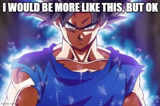 Goku ultra instinct | I WOULD BE MORE LIKE THIS, BUT OK | image tagged in goku ultra instinct | made w/ Imgflip meme maker