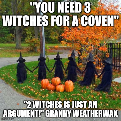 Coven | "YOU NEED 3 WITCHES FOR A COVEN"; "2 WITCHES IS JUST AN ARGUMENT!" GRANNY WEATHERWAX | image tagged in halloween,witches,happy halloween,witchcraft | made w/ Imgflip meme maker