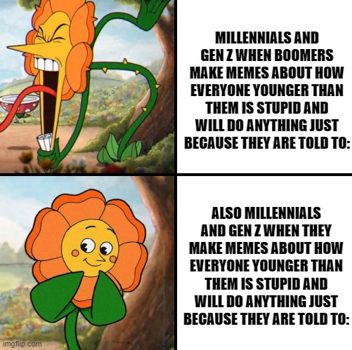 kids have brains to ya know | MILLENNIALS AND GEN Z WHEN BOOMERS MAKE MEMES ABOUT HOW EVERYONE YOUNGER THAN THEM IS STUPID AND WILL DO ANYTHING JUST BECAUSE THEY ARE TOLD TO:; ALSO MILLENNIALS AND GEN Z WHEN THEY MAKE MEMES ABOUT HOW EVERYONE YOUNGER THAN THEM IS STUPID AND WILL DO ANYTHING JUST BECAUSE THEY ARE TOLD TO: | image tagged in angry flower,gen z,millennials | made w/ Imgflip meme maker
