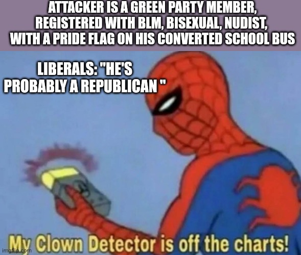 Clown detector | ATTACKER IS A GREEN PARTY MEMBER, REGISTERED WITH BLM, BISEXUAL, NUDIST,  WITH A PRIDE FLAG ON HIS CONVERTED SCHOOL BUS; LIBERALS: "HE'S PROBABLY A REPUBLICAN " | image tagged in clown detector | made w/ Imgflip meme maker