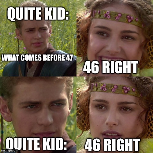 Anakin Padme 4 Panel | QUITE KID:; WHAT COMES BEFORE 47; 46 RIGHT; QUITE KID:; 46 RIGHT | image tagged in anakin padme 4 panel | made w/ Imgflip meme maker