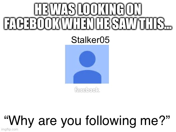 Blank White Template | HE WAS LOOKING ON FACEBOOK WHEN HE SAW THIS…; Stalker05; “Why are you following me?” | image tagged in blank white template | made w/ Imgflip meme maker