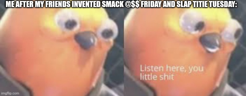 Listen here you little shit bird | ME AFTER MY FRIENDS INVENTED SMACK @$$ FRIDAY AND SLAP TITIE TUESDAY: | image tagged in listen here you little shit bird | made w/ Imgflip meme maker