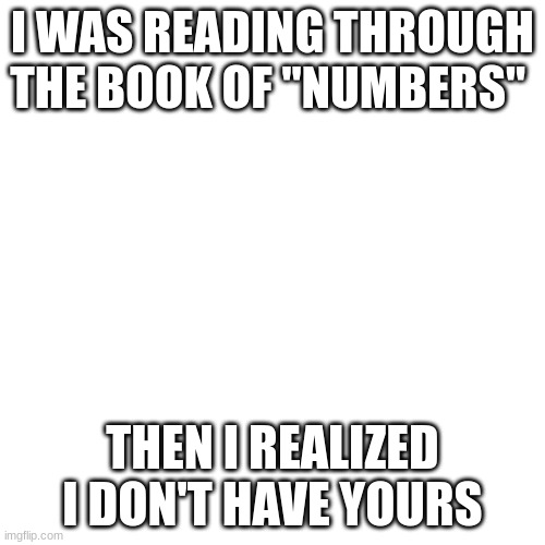 Blank Transparent Square Meme | I WAS READING THROUGH THE BOOK OF "NUMBERS"; THEN I REALIZED I DON'T HAVE YOURS | image tagged in memes,blank transparent square,christian,christianity,pick up lines | made w/ Imgflip meme maker
