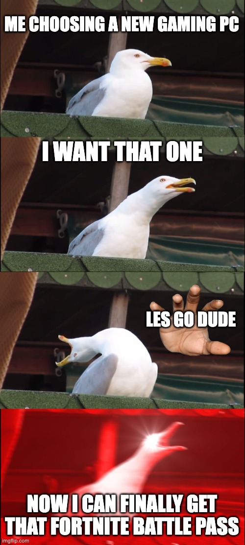 Inhaling Seagull | ME CHOOSING A NEW GAMING PC; I WANT THAT ONE; LES GO DUDE; NOW I CAN FINALLY GET THAT FORTNITE BATTLE PASS | image tagged in memes,inhaling seagull,fortnite meme,seagull | made w/ Imgflip meme maker