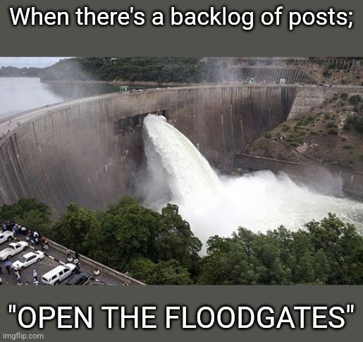 Floodgate | When there's a backlog of posts;; "OPEN THE FLOODGATES" | image tagged in floodgate | made w/ Imgflip meme maker