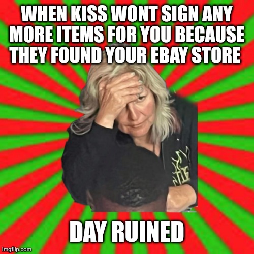 Ebay store | WHEN KISS WONT SIGN ANY MORE ITEMS FOR YOU BECAUSE THEY FOUND YOUR EBAY STORE; DAY RUINED | image tagged in you ruined everything | made w/ Imgflip meme maker