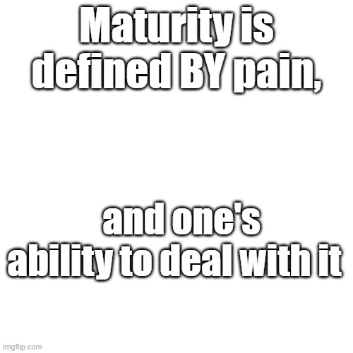 What are your thoughts? | Maturity is defined BY pain, and one's ability to deal with it | image tagged in memes,blank transparent square | made w/ Imgflip meme maker