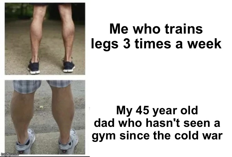 Still got small calves | Me who trains legs 3 times a week; My 45 year old dad who hasn't seen a gym since the cold war | image tagged in memes,unfunny | made w/ Imgflip meme maker