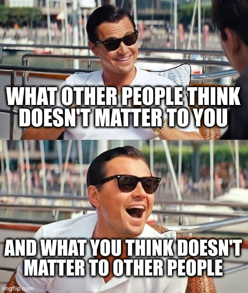 Leonardo Dicaprio Wolf Of Wall Street Meme | WHAT OTHER PEOPLE THINK
DOESN'T MATTER TO YOU AND WHAT YOU THINK DOESN'T
MATTER TO OTHER PEOPLE | image tagged in memes,leonardo dicaprio wolf of wall street | made w/ Imgflip meme maker