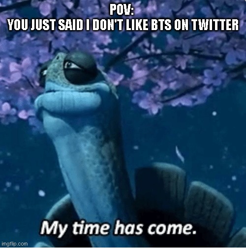 death | POV: 
YOU JUST SAID I DON'T LIKE BTS ON TWITTER | image tagged in my time has come | made w/ Imgflip meme maker