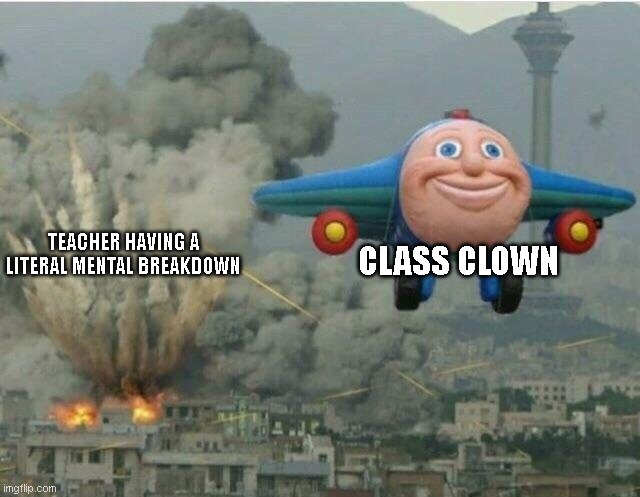 Jay jay the plane |  CLASS CLOWN; TEACHER HAVING A LITERAL MENTAL BREAKDOWN | image tagged in jay jay the plane | made w/ Imgflip meme maker