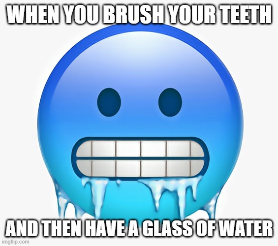 Its like drinking ice | WHEN YOU BRUSH YOUR TEETH; AND THEN HAVE A GLASS OF WATER | image tagged in cold,brushing teeth,freezing cold,memes,funny | made w/ Imgflip meme maker