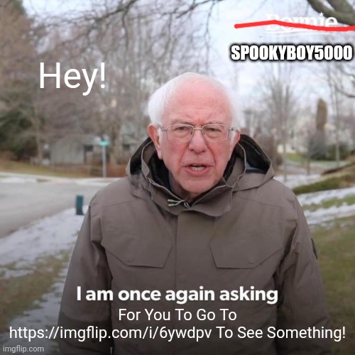 Bernie I Am Once Again Asking For Your Support |  Hey! SPOOKYBOY5000; For You To Go To https://imgflip.com/i/6ywdpv To See Something! | image tagged in memes,bernie i am once again asking for your support | made w/ Imgflip meme maker