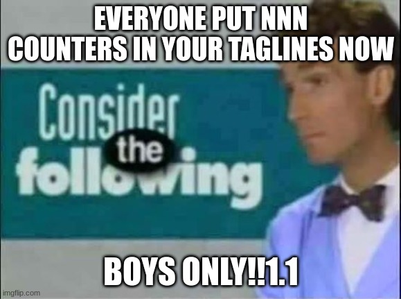 timer starts November 1st | EVERYONE PUT NNN COUNTERS IN YOUR TAGLINES NOW; BOYS ONLY!!1.1 | image tagged in consider the following | made w/ Imgflip meme maker