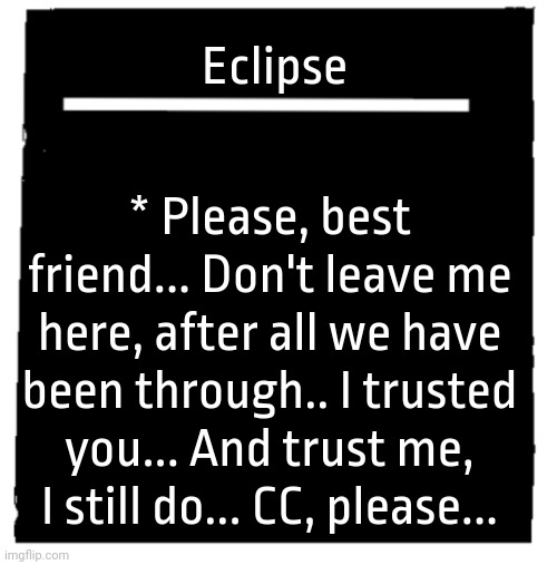 Possible Eclipse lore? | Eclipse; * Please, best friend... Don't leave me here, after all we have been through.. I trusted you... And trust me, I still do... CC, please... | image tagged in undertale voice line thingy | made w/ Imgflip meme maker