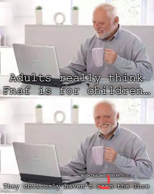 -Scared adult noises- | Adults really think Fnaf is for children…; They obviously haven’t seen the lore; BEEN TRAUMATIZED BY | image tagged in memes,hide the pain harold | made w/ Imgflip meme maker