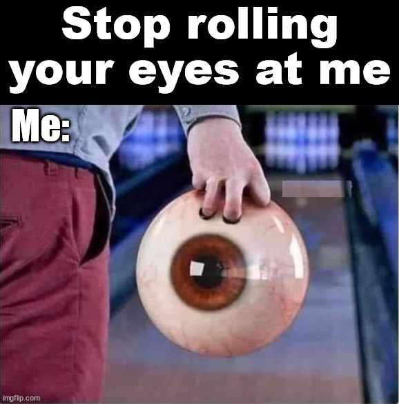 Stop rolling your eyes at me; Me: | image tagged in eye roll | made w/ Imgflip meme maker
