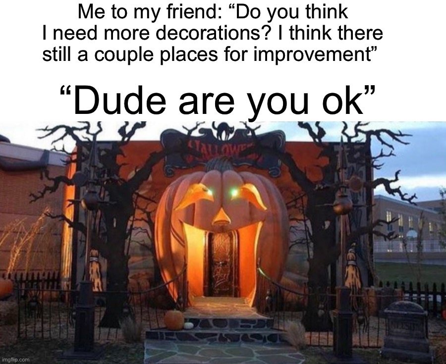 “I THINK IT’S GOOD ENOUGH” | Me to my friend: “Do you think I need more decorations? I think there still a couple places for improvement”; “Dude are you ok” | image tagged in memes,funny,halloween,spooky month,spooktober,spooky time | made w/ Imgflip meme maker