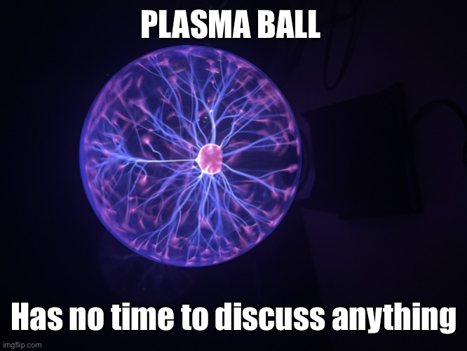 PLASMA BALL Has no time to discuss anything | image tagged in plasma moment | made w/ Imgflip meme maker