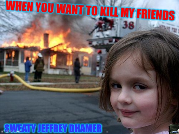 Disaster Girl | WHEN YOU WANT TO KILL MY FRIENDS; SWEATY JEFFREY DHAMER | image tagged in memes,disaster girl | made w/ Imgflip meme maker