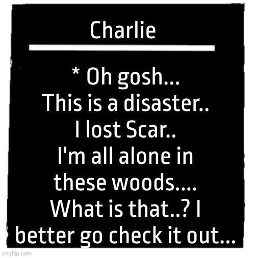 Undertale voice line thingy | * Oh gosh... This is a disaster.. I lost Scar.. I'm all alone in these woods.... What is that..? I better go check it out... Charlie | image tagged in undertale voice line thingy | made w/ Imgflip meme maker