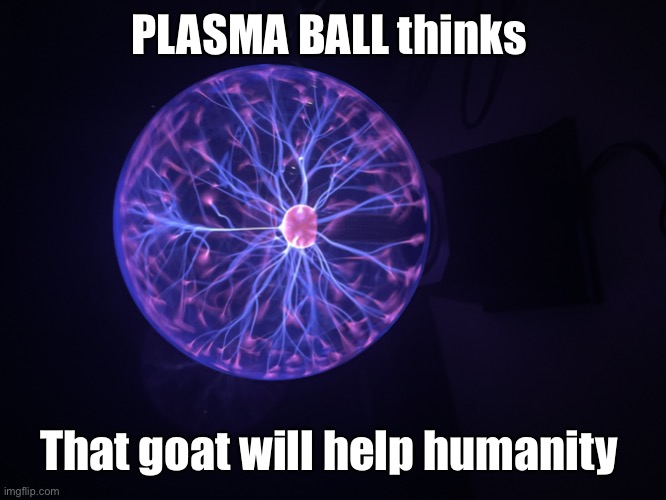 PLASMA BALL thinks That goat will help humanity | image tagged in plasma moment | made w/ Imgflip meme maker