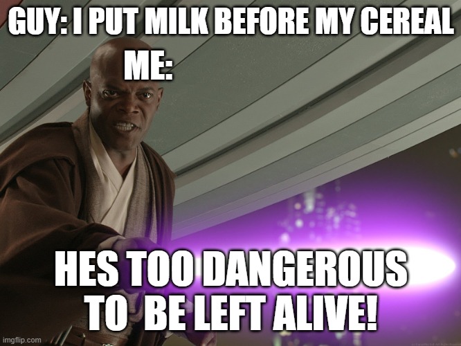 He's too dangerous to be left alive! | GUY: I PUT MILK BEFORE MY CEREAL; ME:; HES TOO DANGEROUS TO  BE LEFT ALIVE! | image tagged in he's too dangerous to be left alive | made w/ Imgflip meme maker