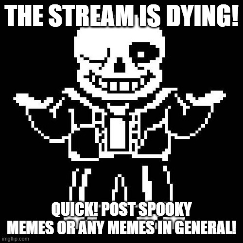 we need to save this stream | THE STREAM IS DYING! QUICK! POST SPOOKY MEMES OR ANY MEMES IN GENERAL! | image tagged in sans undertale | made w/ Imgflip meme maker