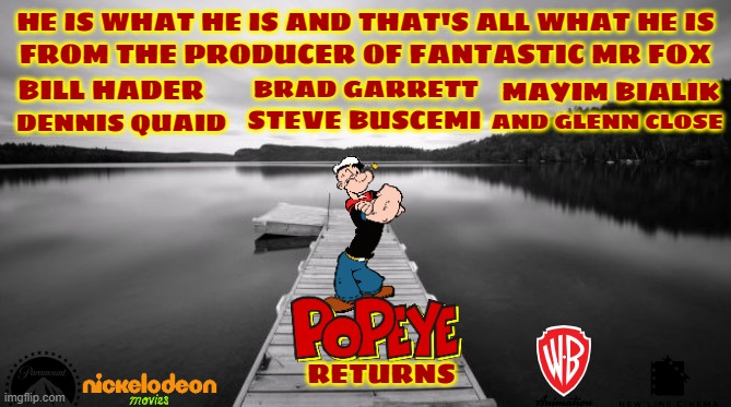 how would a new popeye movie look like | HE IS WHAT HE IS AND THAT'S ALL WHAT HE IS; FROM THE PRODUCER OF FANTASTIC MR FOX; BRAD GARRETT; BILL HADER; MAYIM BIALIK; STEVE BUSCEMI; AND GLENN CLOSE; DENNIS QUAID; RETURNS | image tagged in dock,paramount,nickelodeon,warner bros,popeye,movie | made w/ Imgflip meme maker