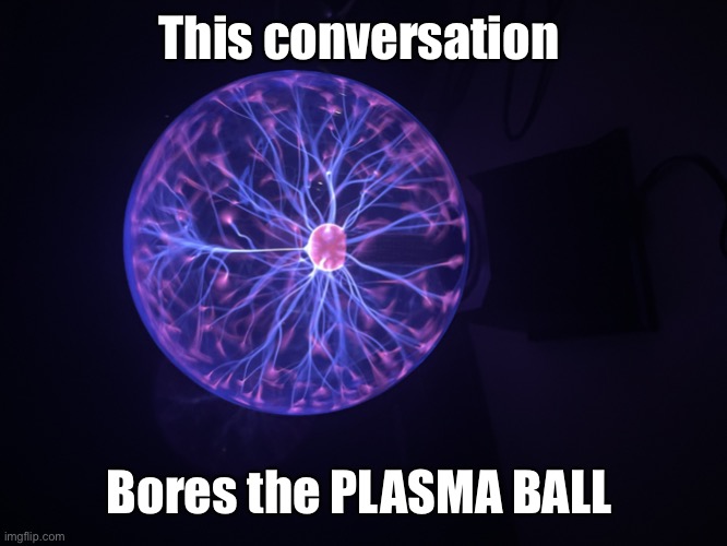 This conversation Bores the PLASMA BALL | image tagged in plasma moment | made w/ Imgflip meme maker