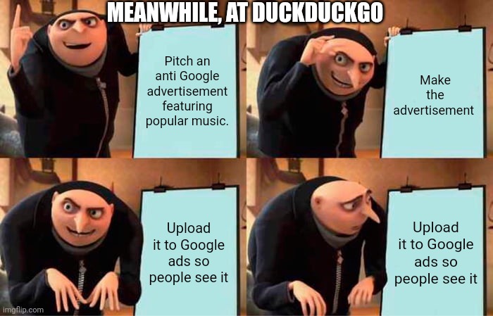 Duckduckgo | MEANWHILE, AT DUCKDUCKGO; Pitch an anti Google advertisement featuring popular music. Make the advertisement; Upload it to Google ads so people see it; Upload it to Google ads so people see it | image tagged in memes,gru's plan | made w/ Imgflip meme maker