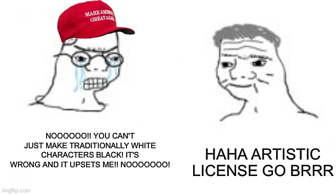 Haha go brrrr | HAHA ARTISTIC LICENSE GO BRRR; NOOOOOO!! YOU CAN'T JUST MAKE TRADITIONALLY WHITE CHARACTERS BLACK! IT'S WRONG AND IT UPSETS ME!! NOOOOOOO! | image tagged in haha go brrrr | made w/ Imgflip meme maker
