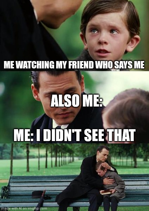 Ai | ME WATCHING MY FRIEND WHO SAYS ME; ALSO ME:; ME: I DIDN'T SEE THAT | image tagged in memes,finding neverland | made w/ Imgflip meme maker