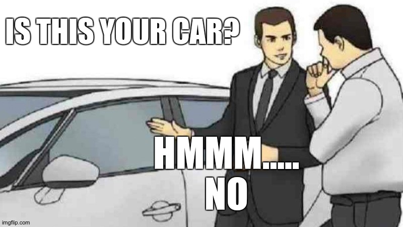 thats not my car? | IS THIS YOUR CAR? HMMM.....
NO | image tagged in memes | made w/ Imgflip meme maker