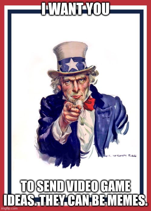 Video Game Ideas | I WANT YOU; TO SEND VIDEO GAME IDEAS. THEY CAN BE MEMES. | image tagged in i want you uncle sam,video games | made w/ Imgflip meme maker