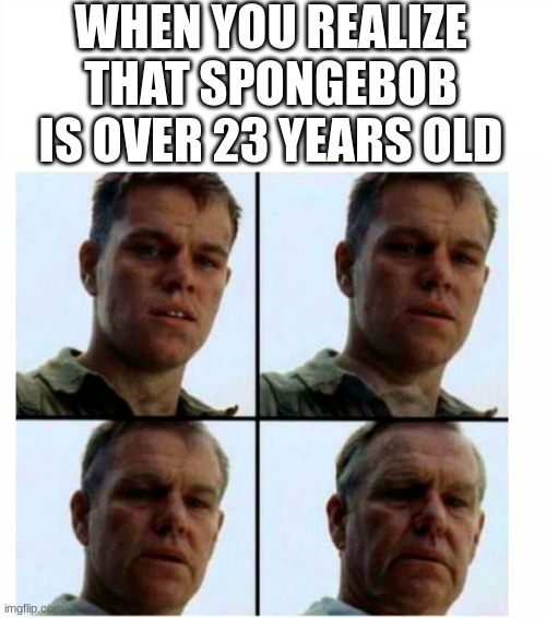 spongebob is really that old no joke |  WHEN YOU REALIZE THAT SPONGEBOB IS OVER 23 YEARS OLD | image tagged in matt damon gets older,spongebob,memes,tv show,old,funny | made w/ Imgflip meme maker
