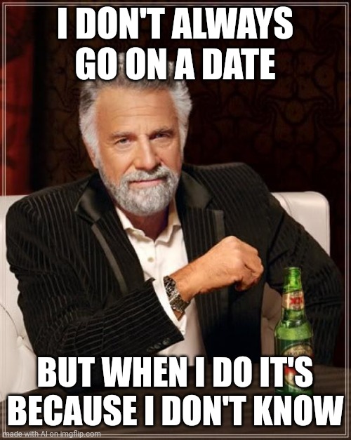 The Most Interesting Man In The World | I DON'T ALWAYS GO ON A DATE; BUT WHEN I DO IT'S BECAUSE I DON'T KNOW | image tagged in memes,the most interesting man in the world | made w/ Imgflip meme maker