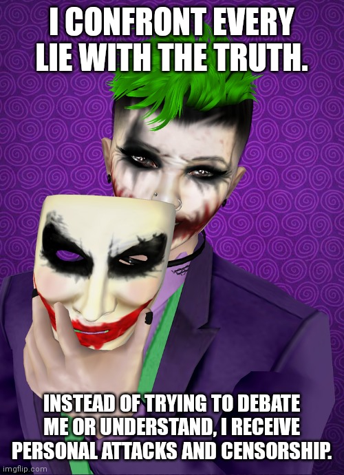 I'm the one constantly labeled the bad guy | I CONFRONT EVERY LIE WITH THE TRUTH. INSTEAD OF TRYING TO DEBATE ME OR UNDERSTAND, I RECEIVE PERSONAL ATTACKS AND CENSORSHIP. | image tagged in under this mask | made w/ Imgflip meme maker