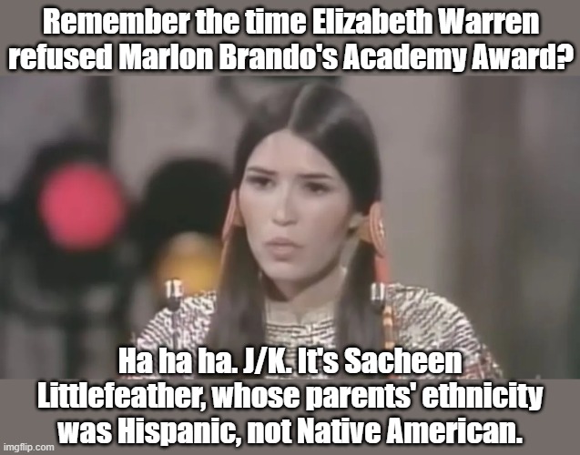 Intersectionality politics is so bogus. | Remember the time Elizabeth Warren refused Marlon Brando's Academy Award? Ha ha ha. J/K. It's Sacheen Littlefeather, whose parents' ethnicity was Hispanic, not Native American. | image tagged in elizabeth warren | made w/ Imgflip meme maker