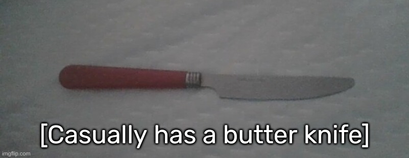 Mwehehehehehe, I have a butter knife mfers- >:] | [Casually has a butter knife] | image tagged in idk,stuff,s o u p,carck | made w/ Imgflip meme maker