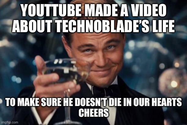 Thank you | YOUTTUBE MADE A VIDEO ABOUT TECHNOBLADE’S LIFE; TO MAKE SURE HE DOESN’T DIE IN OUR HEARTS



CHEERS | image tagged in memes,leonardo dicaprio cheers,technoblade,youtube,thanks,happy | made w/ Imgflip meme maker