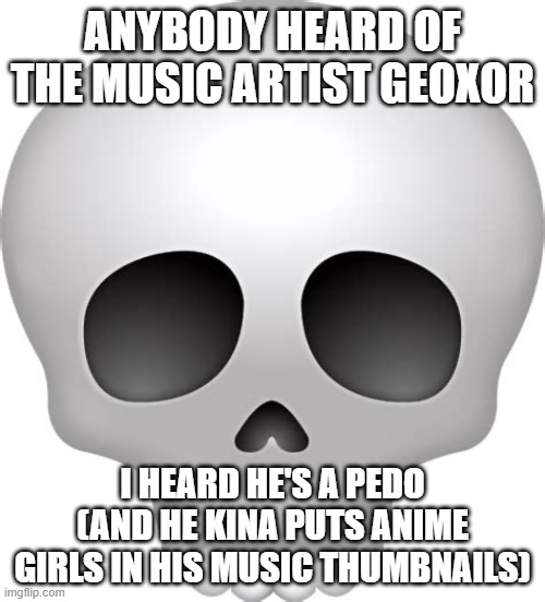 This is what i heard, but his music is still a banger | ANYBODY HEARD OF THE MUSIC ARTIST GEOXOR; I HEARD HE'S A PEDO (AND HE KINA PUTS ANIME GIRLS IN HIS MUSIC THUMBNAILS) | image tagged in skull emoji | made w/ Imgflip meme maker