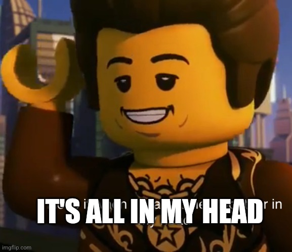 Ninjago dareth | IT'S ALL IN MY HEAD | image tagged in ninjago dareth | made w/ Imgflip meme maker